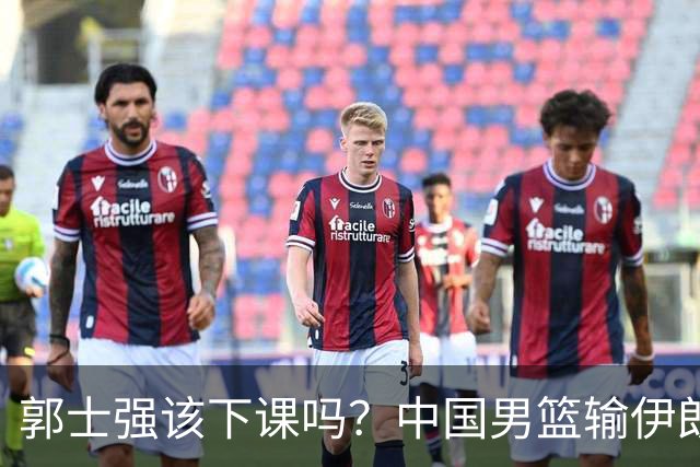 郭士强该下课吗？中国男篮输伊朗 胡明轩2中0+4失误 篮球比足球还差
